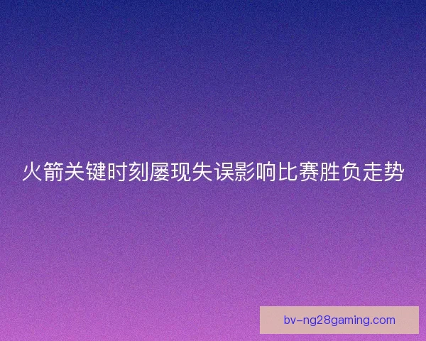 火箭关键时刻屡现失误影响比赛胜负走势