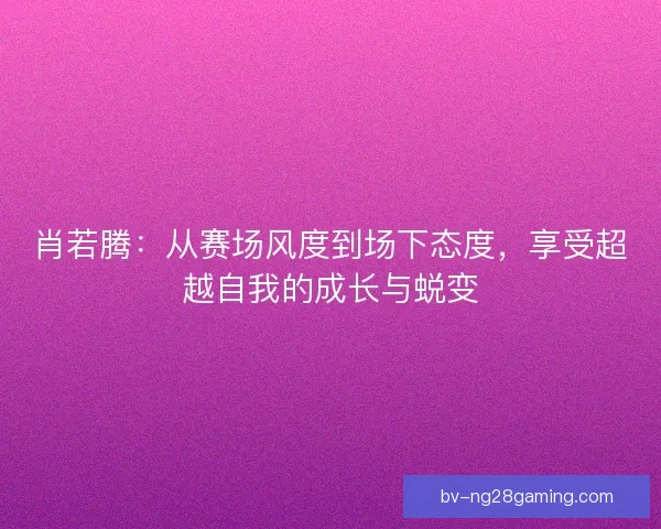 肖若腾：从赛场风度到场下态度，享受超越自我的成长与蜕变